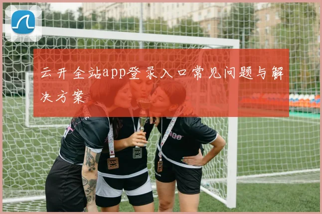 云开全站app登录入口常见问题与解决方案