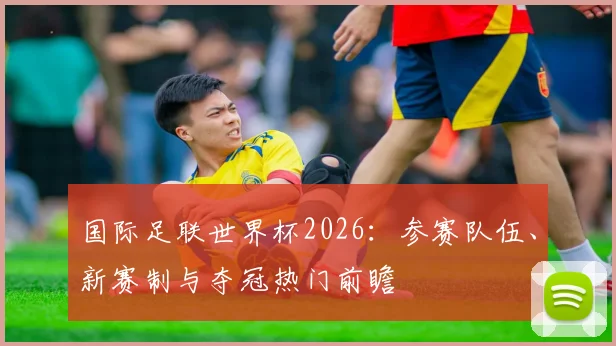 国际足联世界杯2026：参赛队伍、新赛制与夺冠热门前瞻