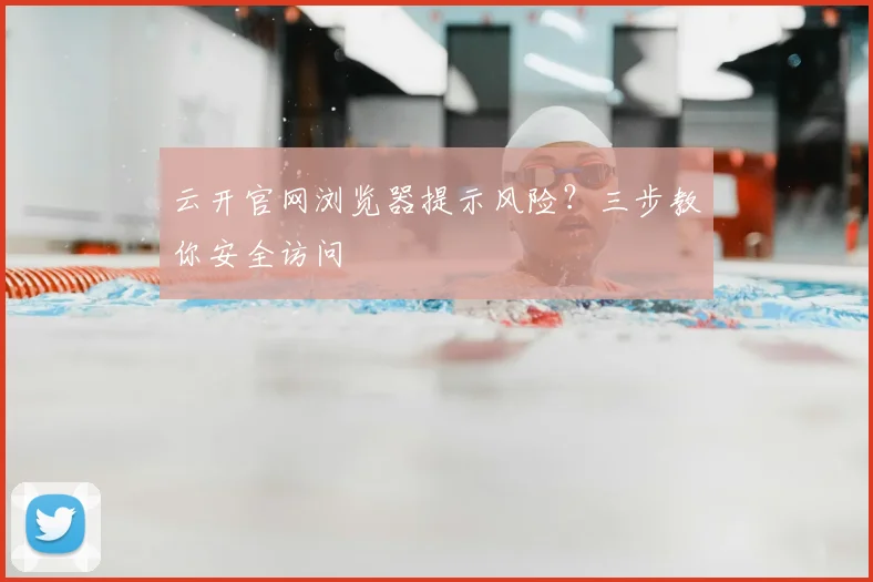 云开官网浏览器提示风险？三步教你安全访问
