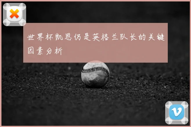 世界杯凯恩仍是英格兰队长的关键因素分析