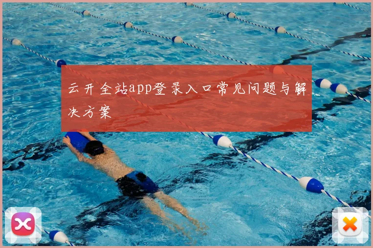 云开全站app登录入口常见问题与解决方案
