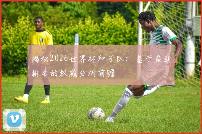 揭秘2026世界杯种子队：基于最新排名的权威分析前瞻