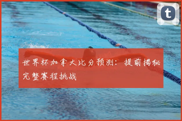 世界杯加拿大比分预测：提前揭秘完整赛程挑战