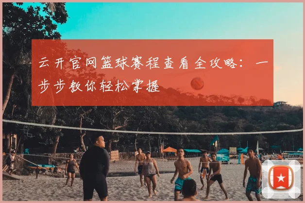 云开官网篮球赛程查看全攻略：一步步教你轻松掌握