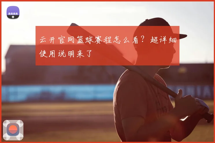 云开官网篮球赛程怎么看？超详细使用说明来了