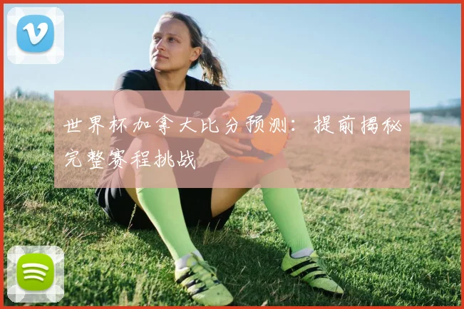 世界杯加拿大比分预测：提前揭秘完整赛程挑战