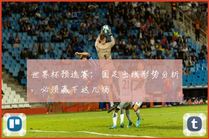世界杯预选赛：国足出线形势分析，必须赢下这几场