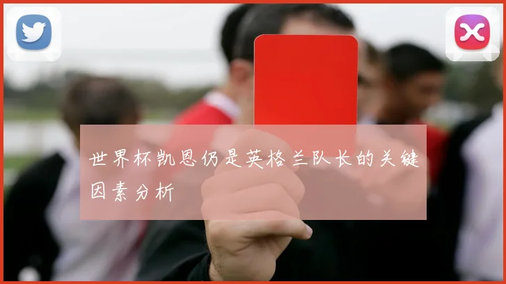 世界杯凯恩仍是英格兰队长的关键因素分析