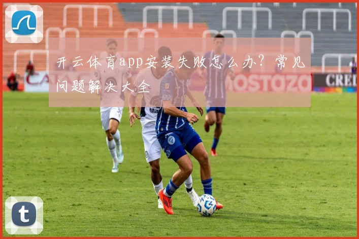 开云体育app安装失败怎么办？常见问题解决大全