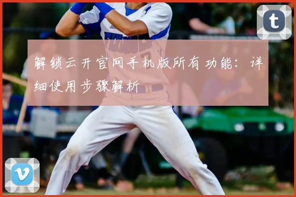 解锁云开官网手机版所有功能：详细使用步骤解析
