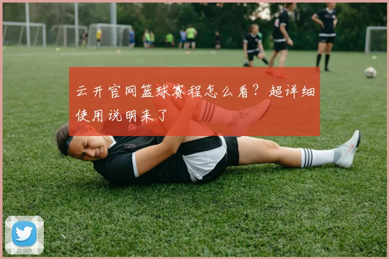 云开官网篮球赛程怎么看？超详细使用说明来了